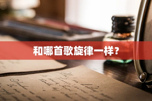 和哪首歌旋律一样？