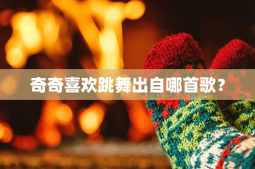 奇奇喜欢跳舞出自哪首歌？