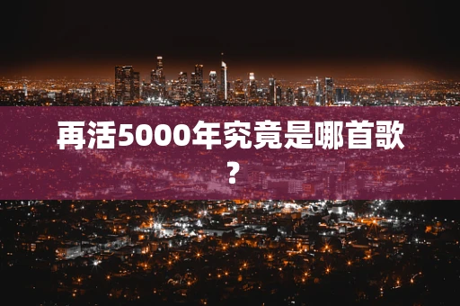 再活5000年究竟是哪首歌？