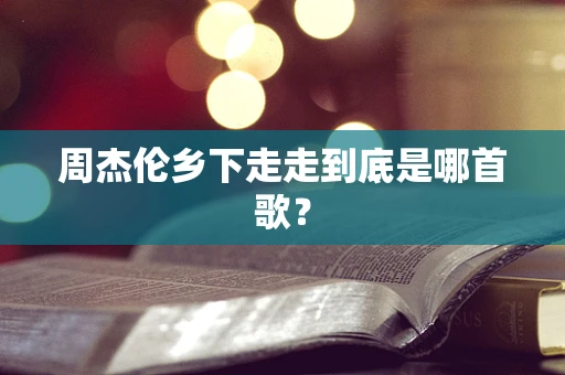 周杰伦乡下走走到底是哪首歌？