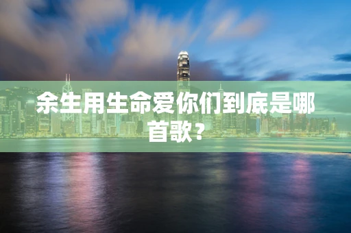 余生用生命爱你们到底是哪首歌？