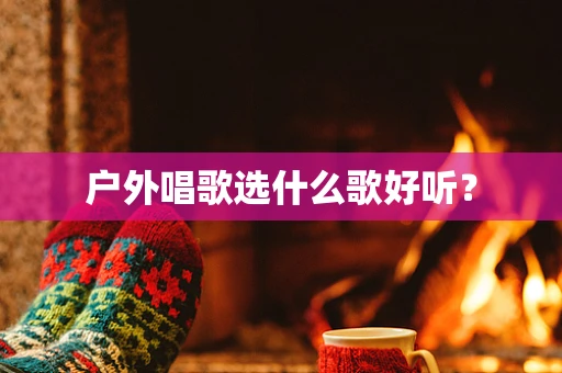 户外唱歌选什么歌好听？