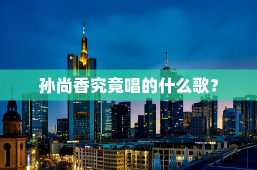 孙尚香究竟唱的什么歌？