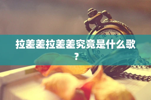 拉差差拉差差究竟是什么歌？