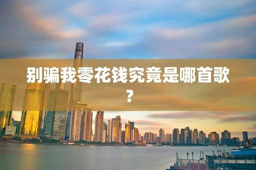 别骗我零花钱究竟是哪首歌？