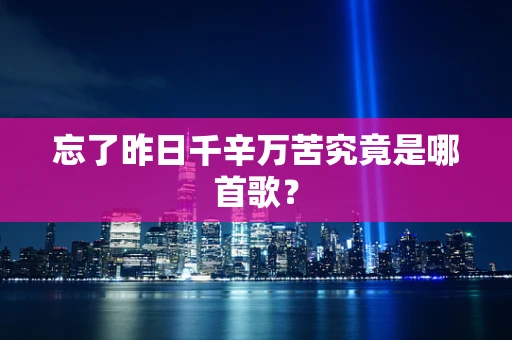 忘了昨日千辛万苦究竟是哪首歌？