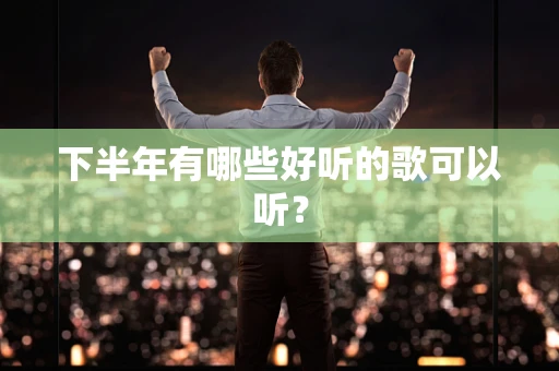下半年有哪些好听的歌可以听？