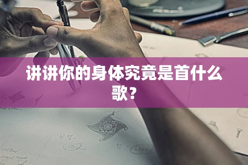 讲讲你的身体究竟是首什么歌？