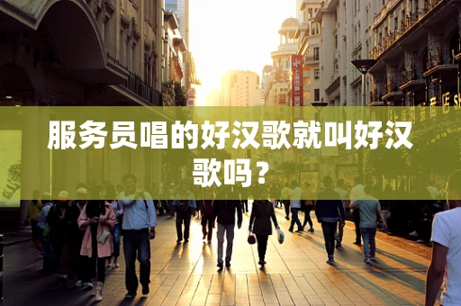 服务员唱的好汉歌就叫好汉歌吗？