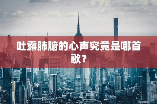 吐露肺腑的心声究竟是哪首歌？