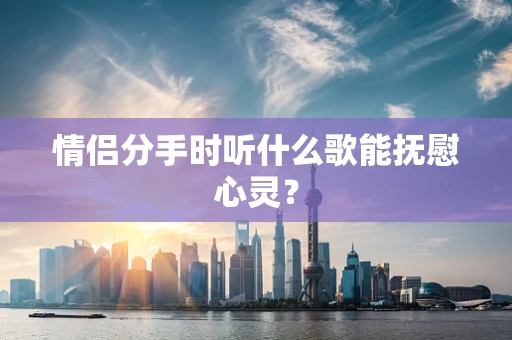 情侣分手时听什么歌能抚慰心灵？