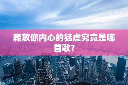 释放你内心的猛虎究竟是哪首歌？