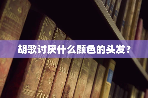 胡歌讨厌什么颜色的头发？