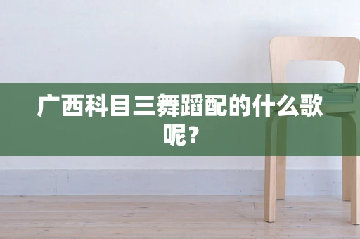 广西科目三舞蹈配的什么歌呢？