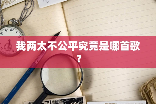 我两太不公平究竟是哪首歌？