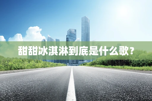 甜甜冰淇淋到底是什么歌？