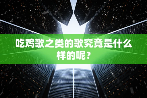吃鸡歌之类的歌究竟是什么样的呢？