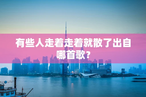 有些人走着走着就散了出自哪首歌？