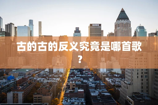 古的古的反义究竟是哪首歌？