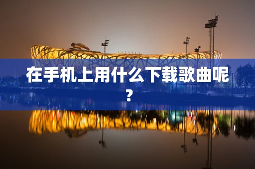 在手机上用什么下载歌曲呢？