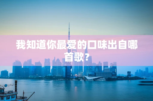 我知道你最爱的口味出自哪首歌？
