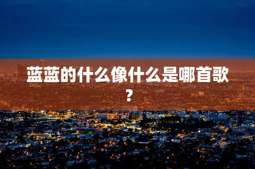 蓝蓝的什么像什么是哪首歌？