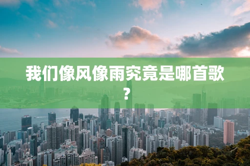 我们像风像雨究竟是哪首歌？