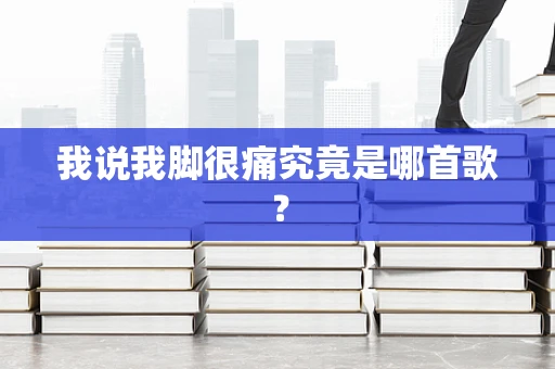 我说我脚很痛究竟是哪首歌？