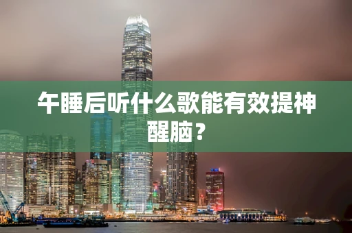 午睡后听什么歌能有效提神醒脑？