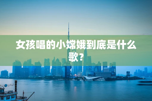 女孩唱的小嫦娥到底是什么歌？