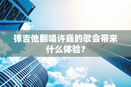 弹吉他翻唱许巍的歌会带来什么体验？