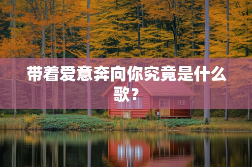带着爱意奔向你究竟是什么歌？