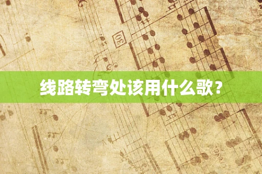 线路转弯处该用什么歌？