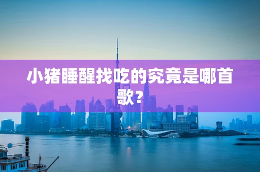 小猪睡醒找吃的究竟是哪首歌？