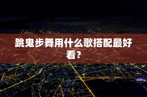 跳鬼步舞用什么歌搭配最好看？