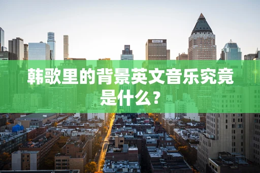 韩歌里的背景英文音乐究竟是什么？