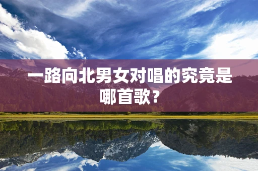 一路向北男女对唱的究竟是哪首歌？