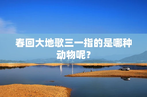 春回大地歌三一指的是哪种动物呢？
