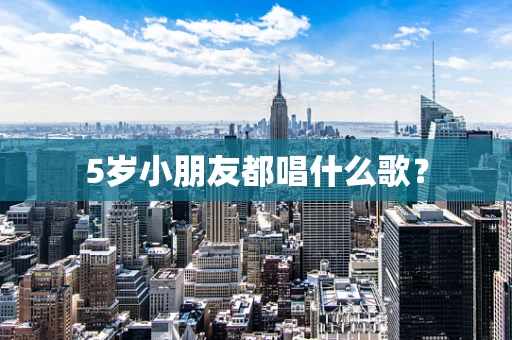 5岁小朋友都唱什么歌？