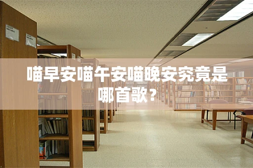 喵早安喵午安喵晚安究竟是哪首歌？