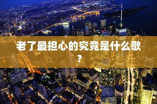 老了最担心的究竟是什么歌？