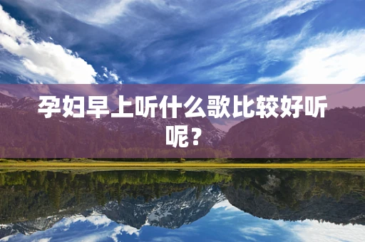 孕妇早上听什么歌比较好听呢？