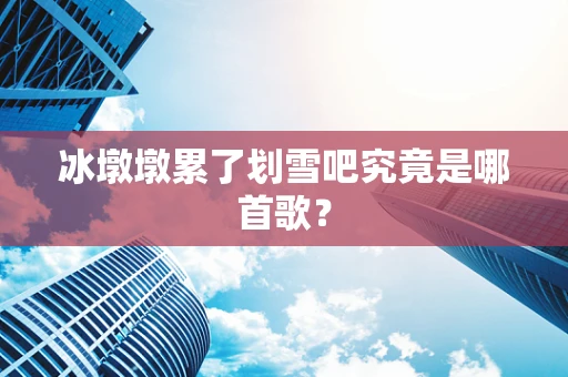 冰墩墩累了划雪吧究竟是哪首歌？