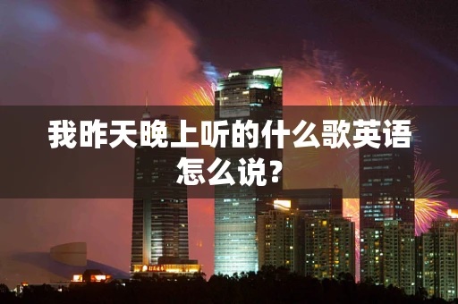 我昨天晚上听的什么歌英语怎么说？