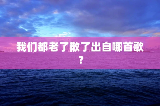 我们都老了散了出自哪首歌？