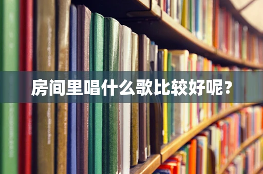 房间里唱什么歌比较好呢？
