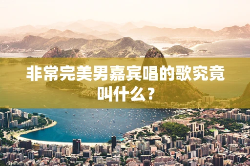 非常完美男嘉宾唱的歌究竟叫什么？