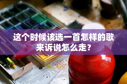 这个时候该选一首怎样的歌来诉说怎么走？