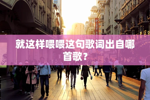 就这样喂喂这句歌词出自哪首歌？