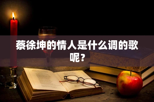 蔡徐坤的情人是什么调的歌呢？